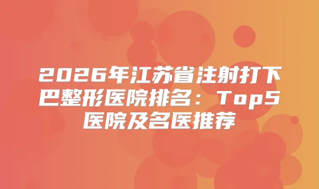 2026年江苏省注射打下巴整形医院排名：Top5医院及名医推荐
