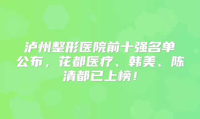 泸州整形医院前十强名单公布，花都医疗、韩美、陈清都已上榜！