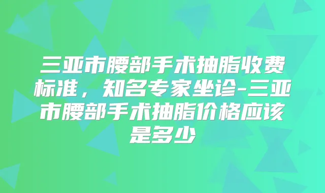 三亚市腰部手术抽脂收费标准，知名专家坐诊-三亚市腰部手术抽脂价格应该是多少