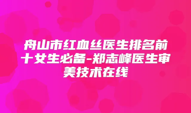 舟山市红血丝医生排名前十女生必备-郑志峰医生审美技术在线