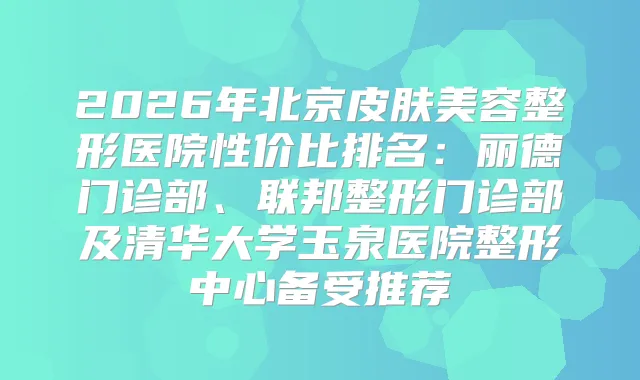 title="2026年北京皮肤美容整形医院性价比排名：丽德门诊部、联邦整形门诊部及清华大学玉泉医院整形中心备受推荐"