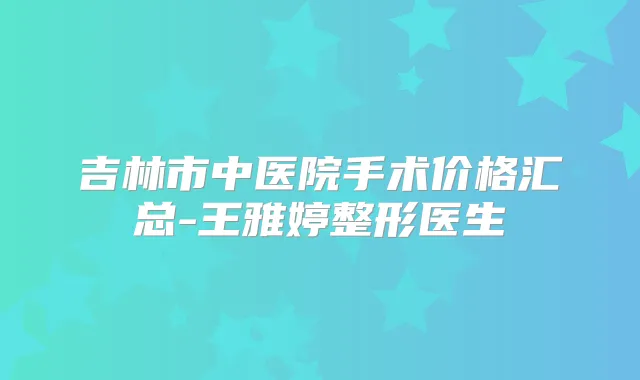 吉林市中医院手术价格汇总-王雅婷整形医生