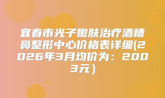 宜春市光子嫩肤酒糟鼻整形中心价格表详细(2026年3月均价为:2003元)