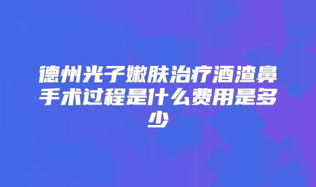 德州光子嫩肤酒渣鼻手术过程是什么费用是多少