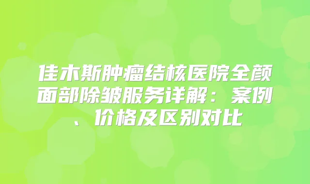 佳木斯肿瘤结核医院全颜面部除皱服务详解：案例、价格及区别对比