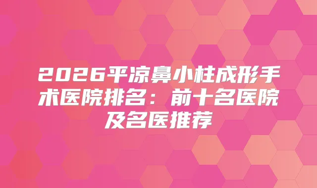 2026平凉鼻小柱成形手术医院排名:前十名医院及名医推荐