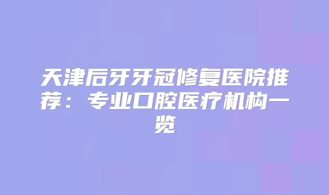 天津后牙牙冠修复医院推荐:专业口腔医疗机构一览