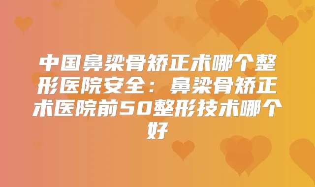 中国鼻梁骨矫正术哪个整形医院安全：鼻梁骨矫正术医院前50整形技术哪个好