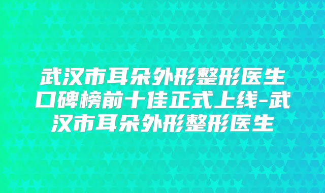 武汉市耳朵外形整形医生口碑榜前十佳正式上线-武汉市耳朵外形整形医生