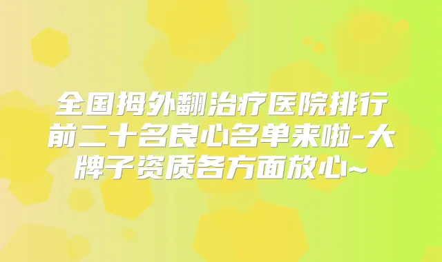全国拇外翻医院排行前二十名良心名单来啦-大牌子资质各方面放心~