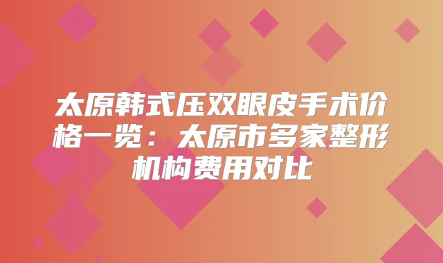 太原韩式压双眼皮手术价格一览:太原市多家整形机构费用对比