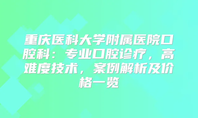 重庆医科大学附属医院口腔科：专业口腔诊疗，高难度技术，案例解析及价格一览