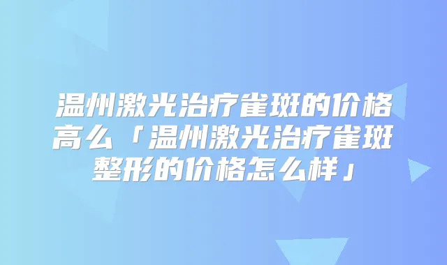 温州激光雀斑的价格高么「温州激光雀斑整形的价格怎么样」