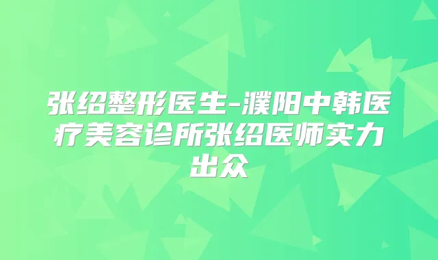 张绍整形医生-濮阳中韩医疗美容诊所张绍医师实力出众