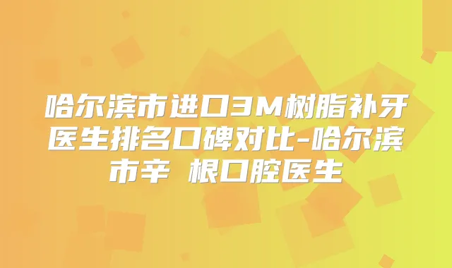 哈尔滨市进口3M树脂补牙医生排名口碑对比-哈尔滨市辛栄根口腔医生