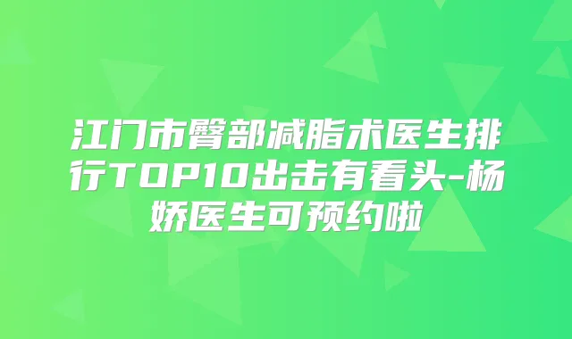 江门市臀部减脂术医生排行TOP10出击有看头-杨娇医生可预约啦