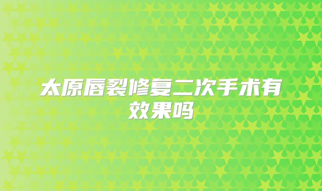 太原唇裂修复二次手术有效果吗
