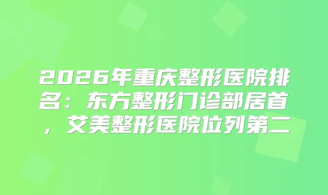 2026年重庆整形医院排名：东方整形门诊部居首，艾美整形医院位列第二