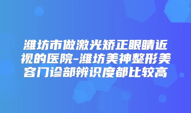 潍坊市做激光矫正眼睛近视的医院-潍坊美神整形美容门诊部辨识度都比较高
