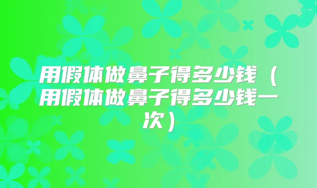 用假体做鼻子得多少钱(用假体做鼻子得多少钱一次)