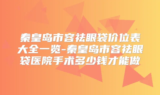 秦皇岛市容祛眼袋价位表大全一览-秦皇岛市容祛眼袋医院手术多少钱才能做