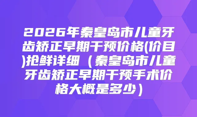 2026年秦皇岛市儿童牙齿矫正早期干预价格(价目)抢鲜详细（秦皇岛市儿童牙齿矫正早期干预手术价格大概是多少）