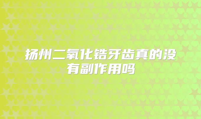 扬州二氧化锆牙齿真的没有副作用吗