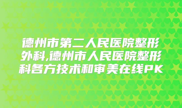 德州市第二人民医院整形外科,德州市人民医院整形科各方技术和审美在线PK