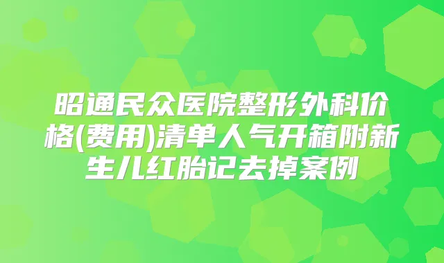 昭通民众医院整形外科价格(费用)清单人气开箱附新生儿红胎记去掉案例