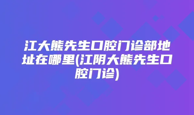 江大熊先生口腔门诊部地址在哪里(江阴大熊先生口腔门诊)