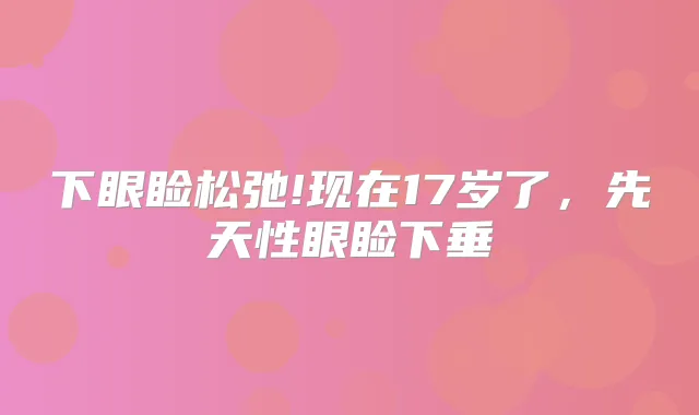 下眼睑松弛!现在17岁了，先天性眼睑下垂