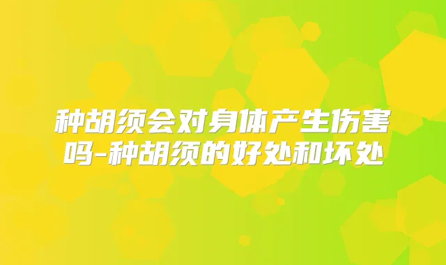 种胡须会对身体产生伤害吗-种胡须的好处和坏处