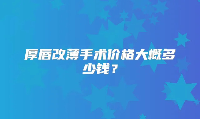 厚唇改薄手术价格大概多少钱?