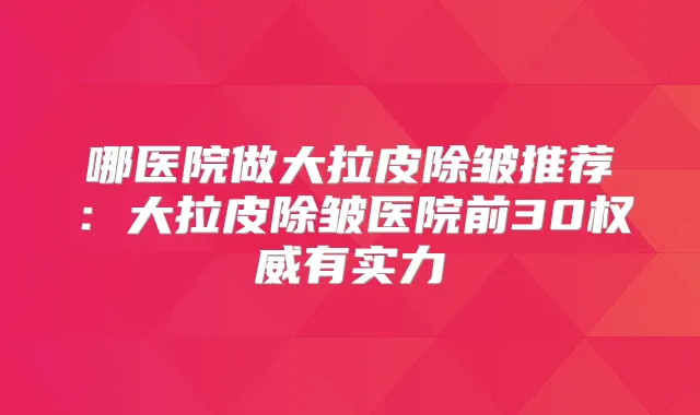 哪医院做大拉皮除皱推荐:大拉皮除皱医院前30有实力