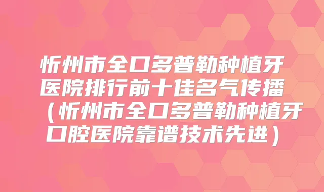 忻州市全口多普勒种植牙医院排行前十佳名气传播（忻州市全口多普勒种植牙口腔医院靠谱技术先进）