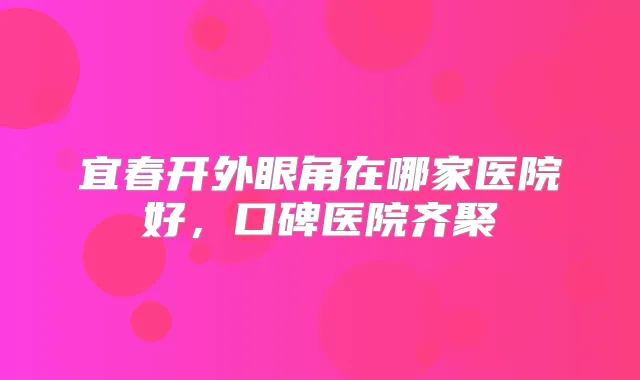 宜春开外眼角在哪家医院好，口碑医院齐聚