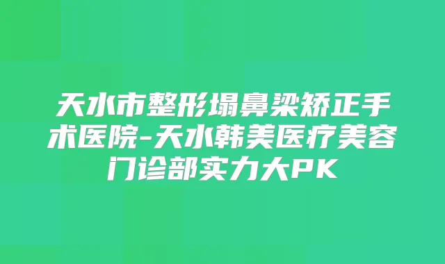 天水市整形塌鼻梁矫正手术医院-天水韩美医疗美容门诊部实力大PK