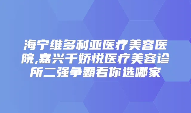 海宁维多利亚医疗美容医院,嘉兴千娇悦医疗美容诊所二强争霸看你选哪家