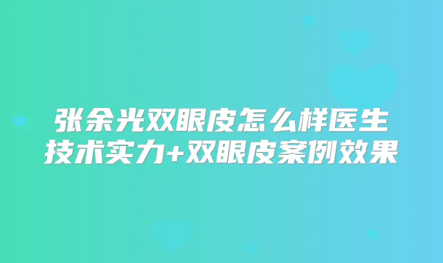 张余光双眼皮怎么样医生技术实力+双眼皮案例效果