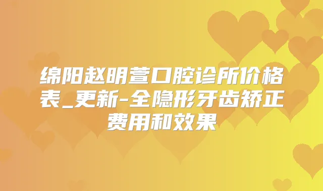 绵阳赵明萱口腔诊所价格表_更新-全隐形牙齿矫正费用和效果