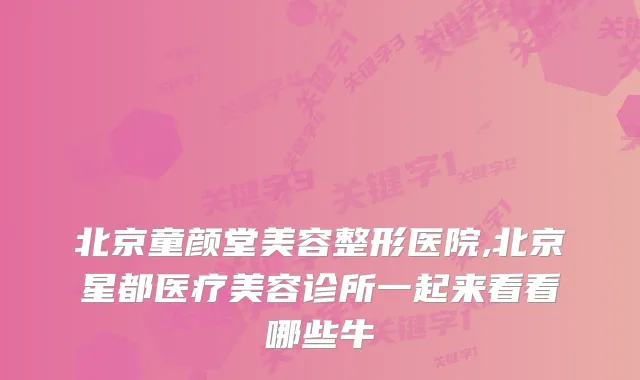 北京童颜堂美容整形医院,北京星都医疗美容诊所一起来看看哪些牛