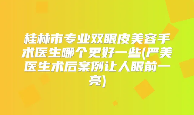 桂林市专业双眼皮美容手术医生哪个更好一些(严美医生术后案例让人眼前一亮)