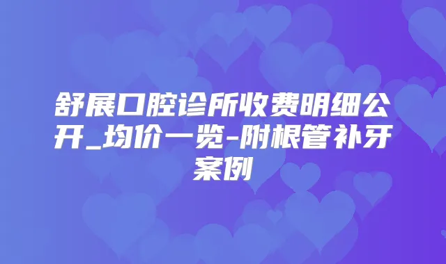 舒展口腔诊所收费明细公开_均价一览-附根管补牙案例