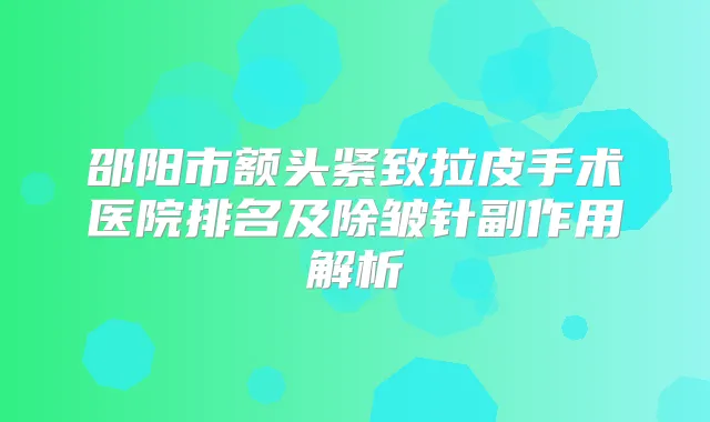 邵阳市额头紧致拉皮手术医院排名及除皱针副作用解析