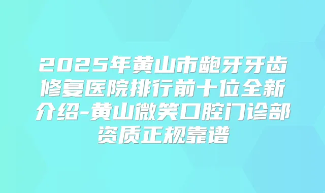 2025年黄山市龅牙牙齿修复医院排行前十位全新介绍-黄山微笑口腔门诊部资质正规靠谱