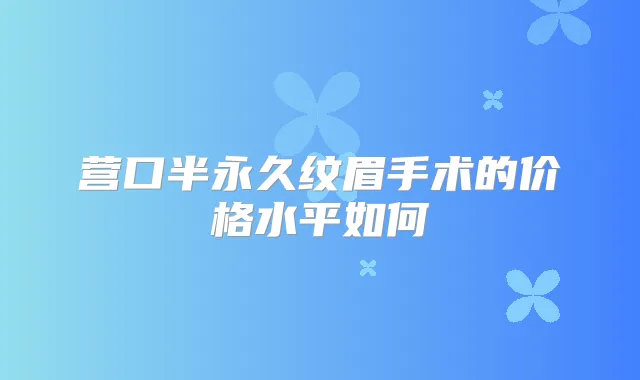 营口半永久纹眉手术的价格水平如何