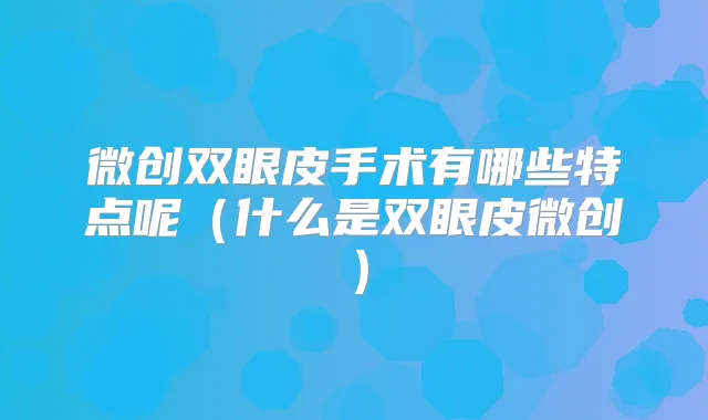 微创双眼皮手术有哪些特点呢(什么是双眼皮微创)