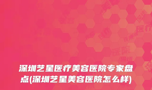 深圳艺星医疗美容医院专家盘点(深圳艺星美容医院怎么样)