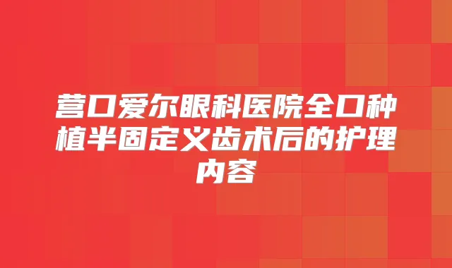 营口爱尔眼科医院全口种植半固定义齿术后的护理内容