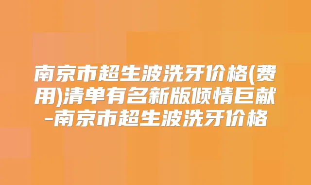 南京市超生波洗牙价格(费用)清单有名新版倾情巨献-南京市超生波洗牙价格